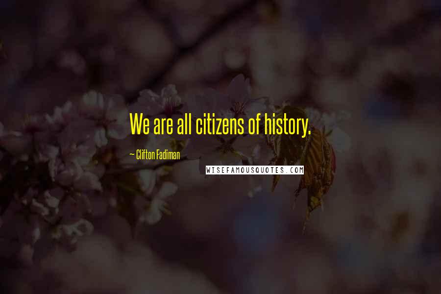 Clifton Fadiman Quotes: We are all citizens of history.