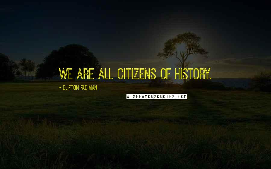 Clifton Fadiman Quotes: We are all citizens of history.