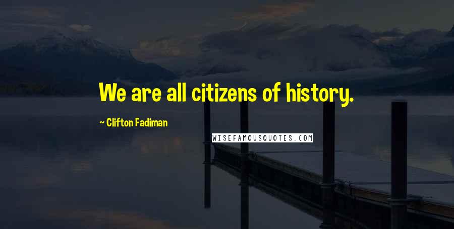 Clifton Fadiman Quotes: We are all citizens of history.