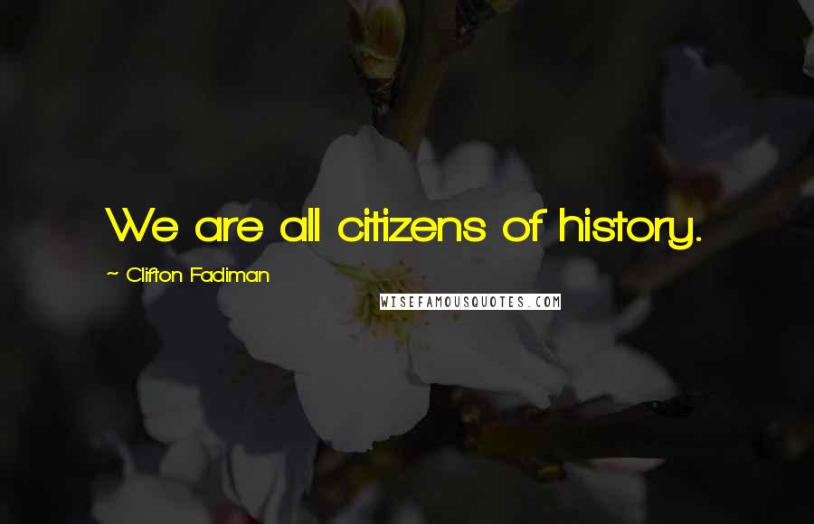 Clifton Fadiman Quotes: We are all citizens of history.