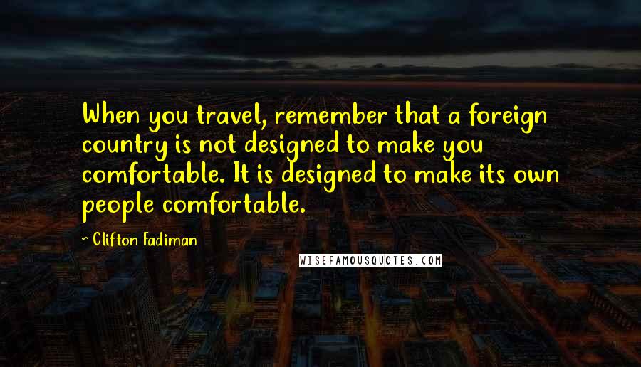 Clifton Fadiman Quotes: When you travel, remember that a foreign country is not designed to make you comfortable. It is designed to make its own people comfortable.