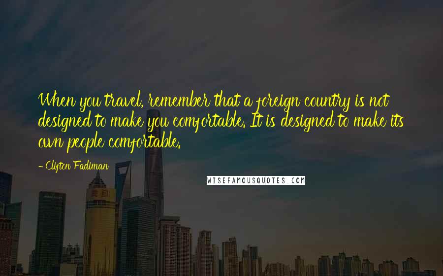 Clifton Fadiman Quotes: When you travel, remember that a foreign country is not designed to make you comfortable. It is designed to make its own people comfortable.