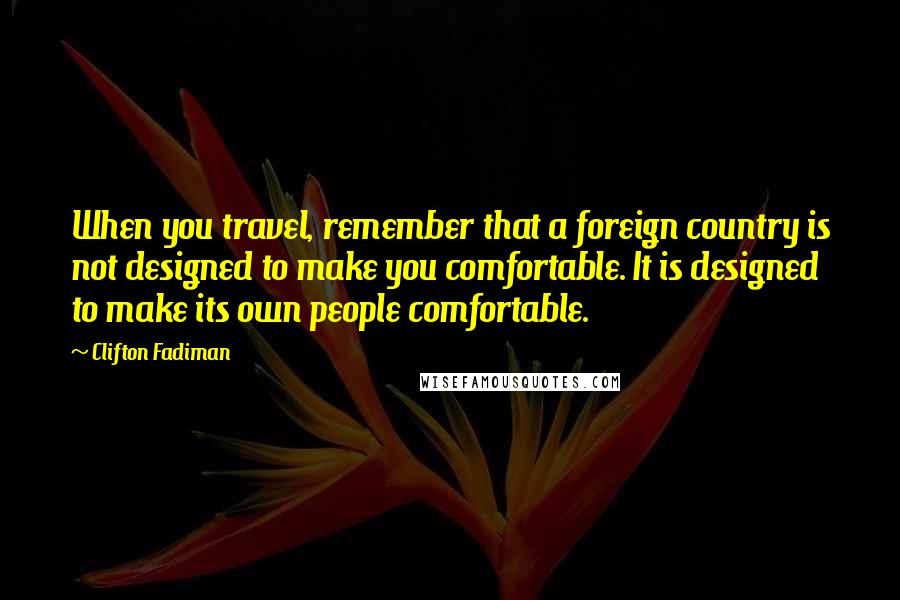 Clifton Fadiman Quotes: When you travel, remember that a foreign country is not designed to make you comfortable. It is designed to make its own people comfortable.