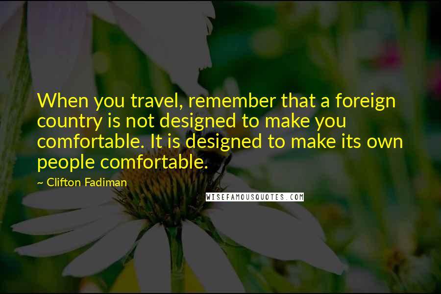 Clifton Fadiman Quotes: When you travel, remember that a foreign country is not designed to make you comfortable. It is designed to make its own people comfortable.