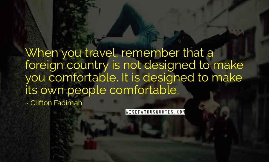 Clifton Fadiman Quotes: When you travel, remember that a foreign country is not designed to make you comfortable. It is designed to make its own people comfortable.