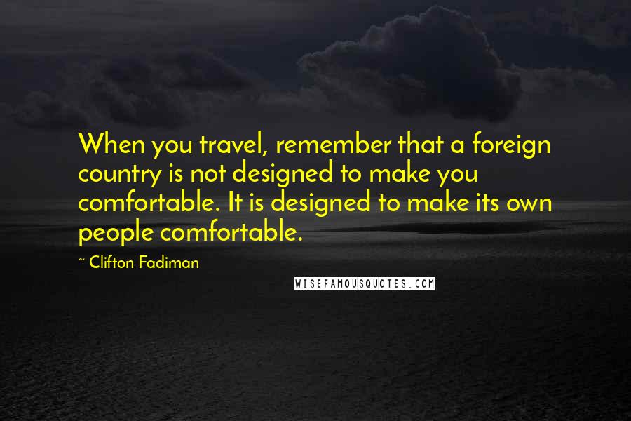 Clifton Fadiman Quotes: When you travel, remember that a foreign country is not designed to make you comfortable. It is designed to make its own people comfortable.