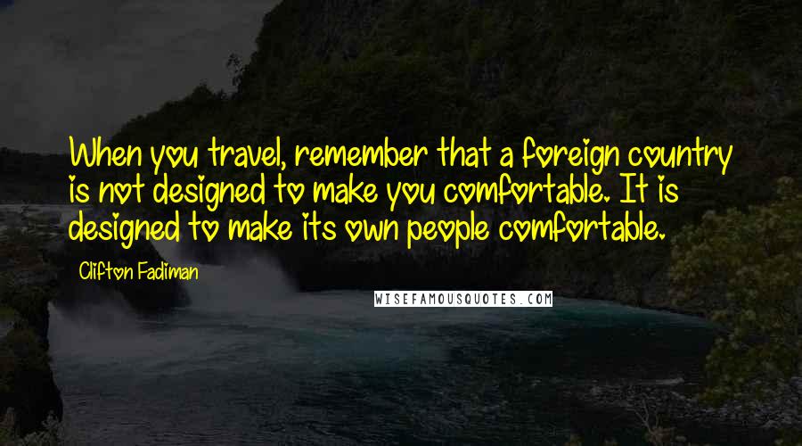 Clifton Fadiman Quotes: When you travel, remember that a foreign country is not designed to make you comfortable. It is designed to make its own people comfortable.