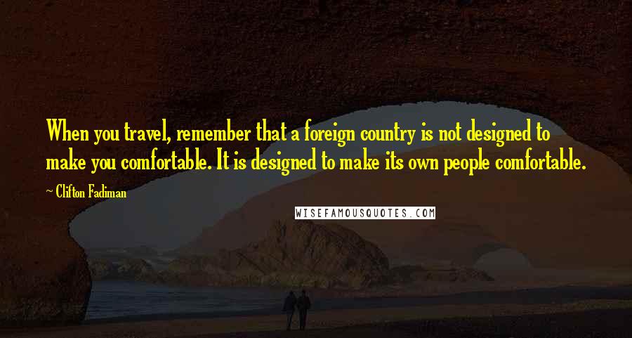 Clifton Fadiman Quotes: When you travel, remember that a foreign country is not designed to make you comfortable. It is designed to make its own people comfortable.