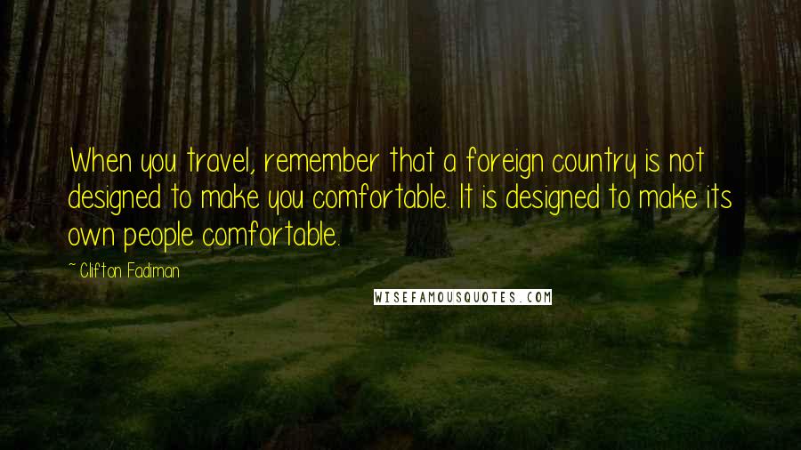 Clifton Fadiman Quotes: When you travel, remember that a foreign country is not designed to make you comfortable. It is designed to make its own people comfortable.