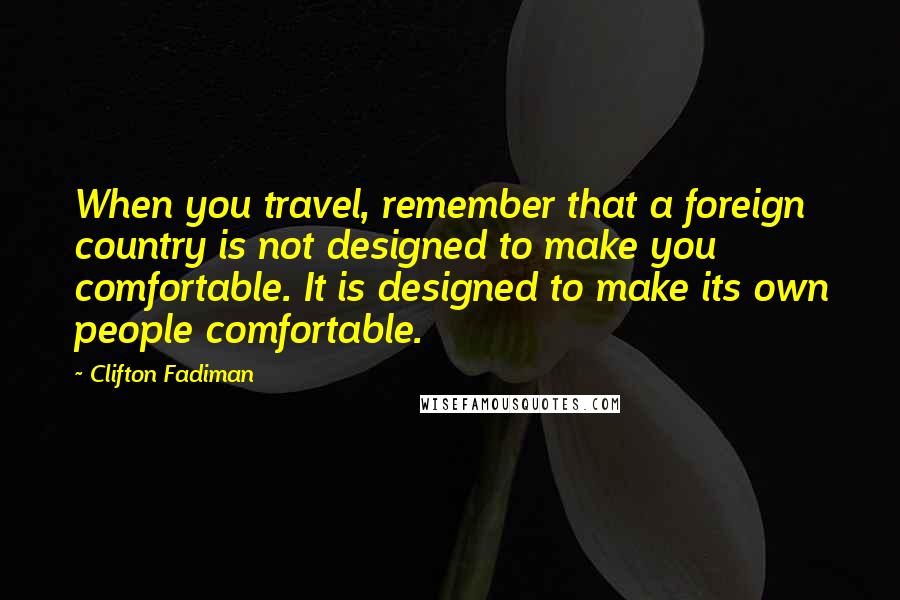 Clifton Fadiman Quotes: When you travel, remember that a foreign country is not designed to make you comfortable. It is designed to make its own people comfortable.