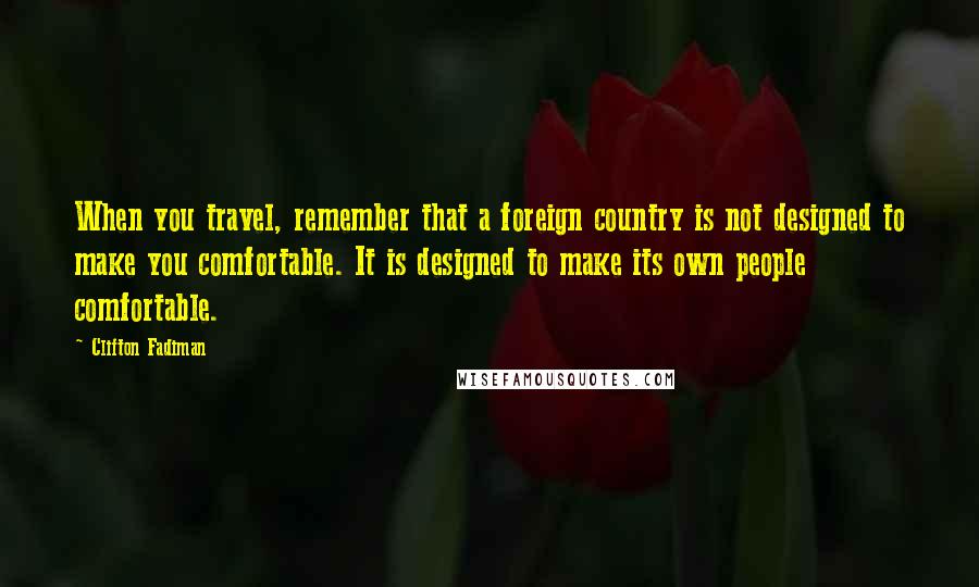 Clifton Fadiman Quotes: When you travel, remember that a foreign country is not designed to make you comfortable. It is designed to make its own people comfortable.