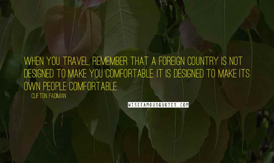 Clifton Fadiman Quotes: When you travel, remember that a foreign country is not designed to make you comfortable. It is designed to make its own people comfortable.