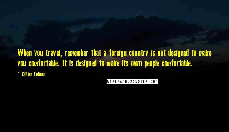 Clifton Fadiman Quotes: When you travel, remember that a foreign country is not designed to make you comfortable. It is designed to make its own people comfortable.