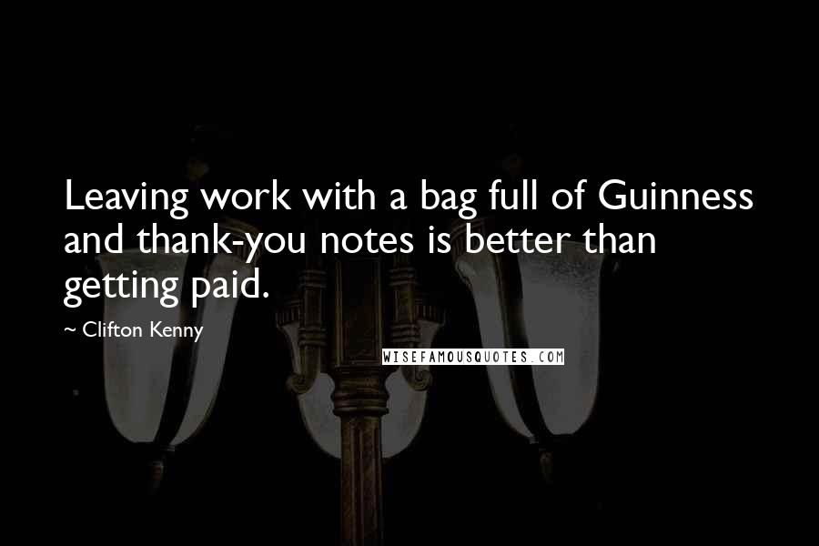 Clifton Kenny Quotes: Leaving work with a bag full of Guinness and thank-you notes is better than getting paid.