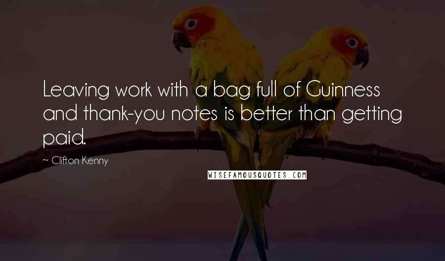 Clifton Kenny Quotes: Leaving work with a bag full of Guinness and thank-you notes is better than getting paid.