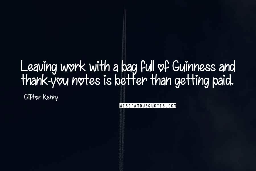 Clifton Kenny Quotes: Leaving work with a bag full of Guinness and thank-you notes is better than getting paid.