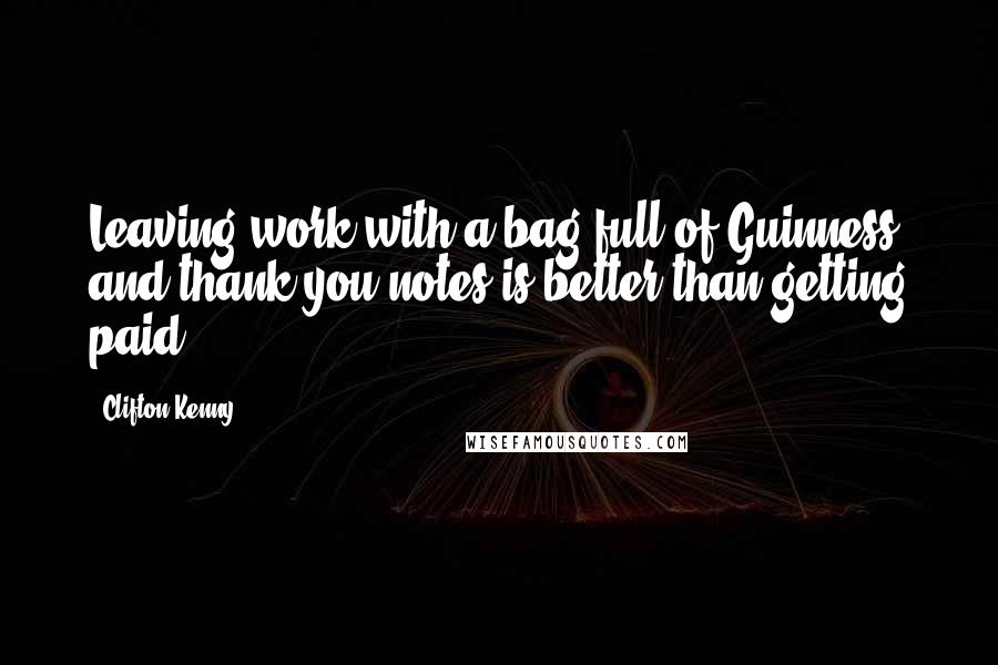 Clifton Kenny Quotes: Leaving work with a bag full of Guinness and thank-you notes is better than getting paid.