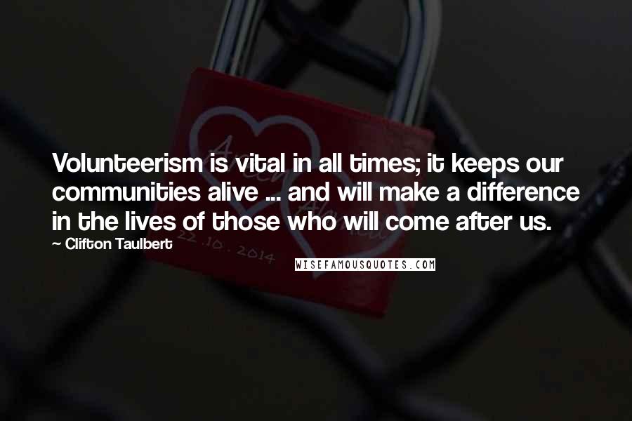 Clifton Taulbert Quotes: Volunteerism is vital in all times; it keeps our communities alive ... and will make a difference in the lives of those who will come after us.