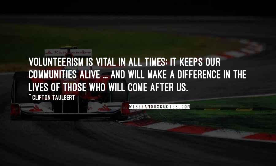 Clifton Taulbert Quotes: Volunteerism is vital in all times; it keeps our communities alive ... and will make a difference in the lives of those who will come after us.