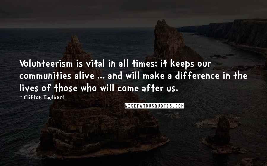 Clifton Taulbert Quotes: Volunteerism is vital in all times; it keeps our communities alive ... and will make a difference in the lives of those who will come after us.