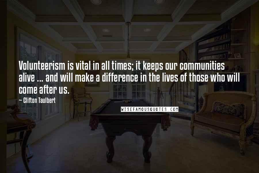 Clifton Taulbert Quotes: Volunteerism is vital in all times; it keeps our communities alive ... and will make a difference in the lives of those who will come after us.