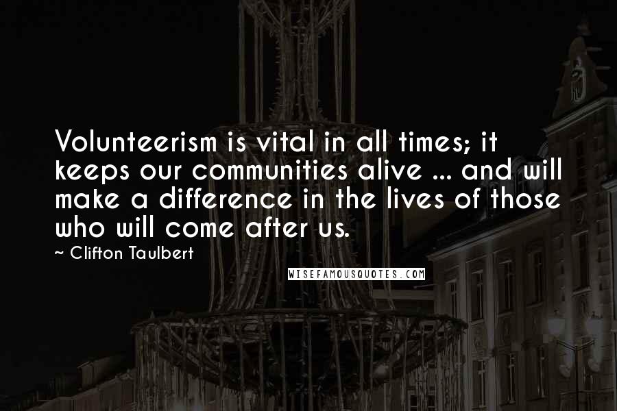 Clifton Taulbert Quotes: Volunteerism is vital in all times; it keeps our communities alive ... and will make a difference in the lives of those who will come after us.