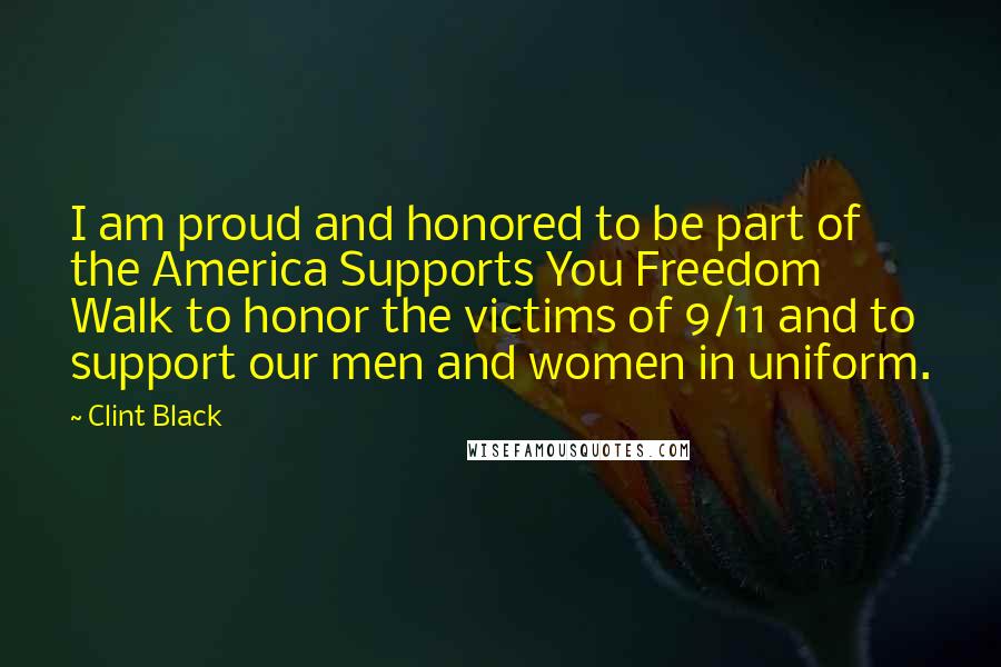 Clint Black Quotes: I am proud and honored to be part of the America Supports You Freedom Walk to honor the victims of 9/11 and to support our men and women in uniform.