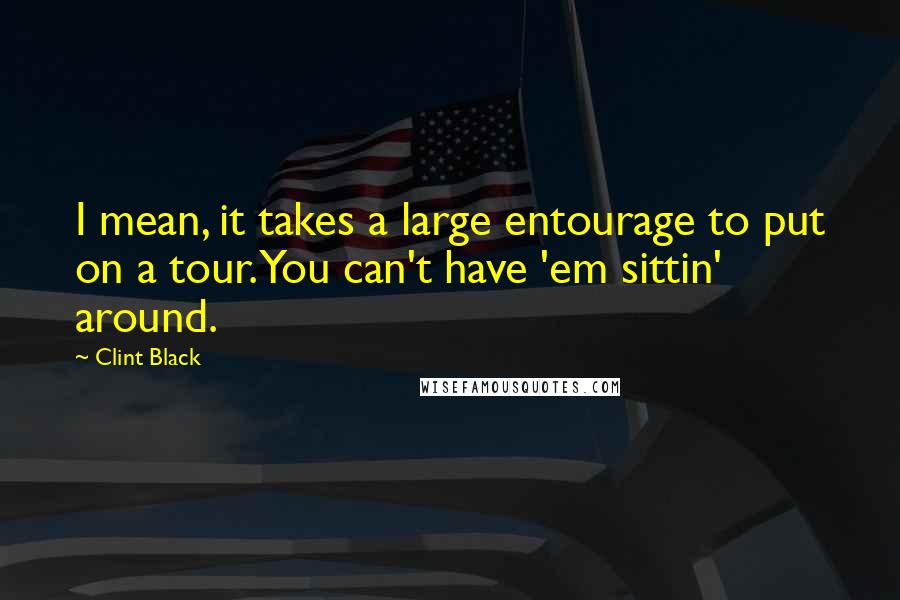 Clint Black Quotes: I mean, it takes a large entourage to put on a tour. You can't have 'em sittin' around.