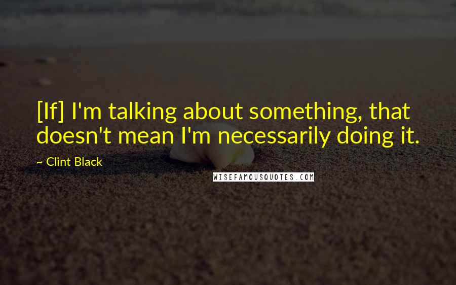 Clint Black Quotes: [If] I'm talking about something, that doesn't mean I'm necessarily doing it.