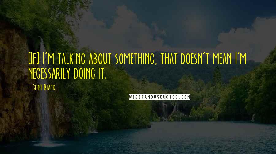 Clint Black Quotes: [If] I'm talking about something, that doesn't mean I'm necessarily doing it.