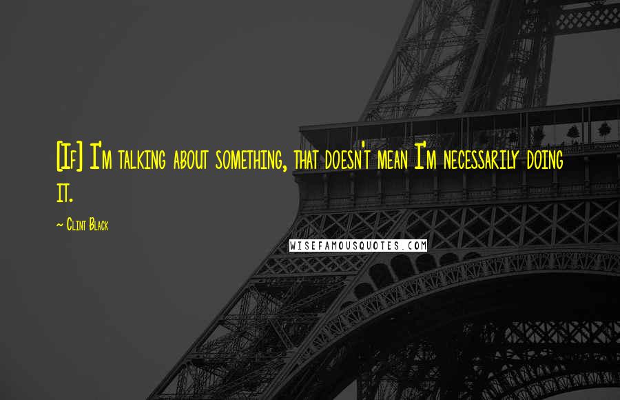 Clint Black Quotes: [If] I'm talking about something, that doesn't mean I'm necessarily doing it.