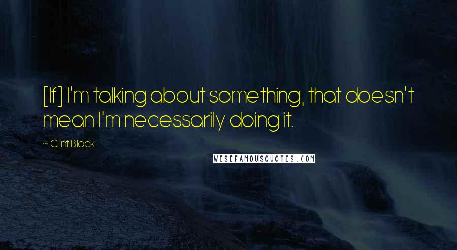 Clint Black Quotes: [If] I'm talking about something, that doesn't mean I'm necessarily doing it.