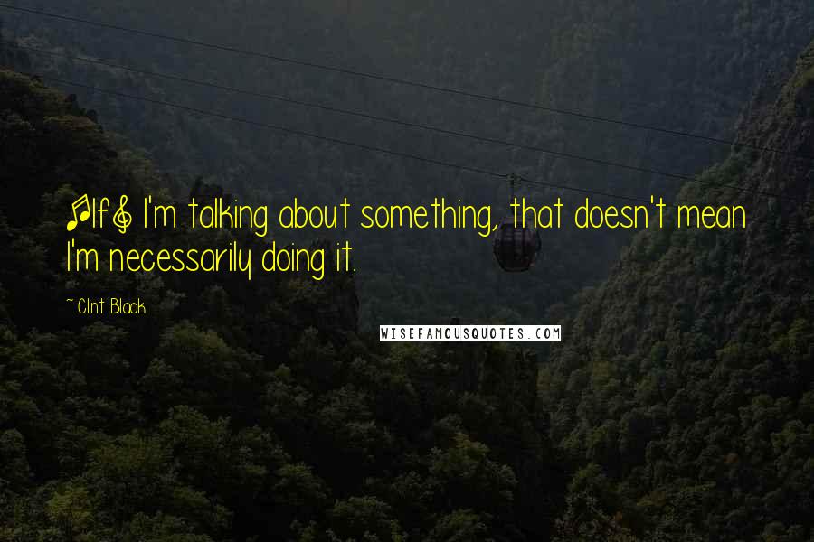 Clint Black Quotes: [If] I'm talking about something, that doesn't mean I'm necessarily doing it.