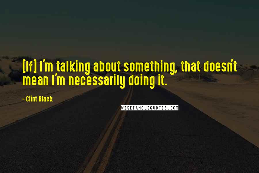 Clint Black Quotes: [If] I'm talking about something, that doesn't mean I'm necessarily doing it.
