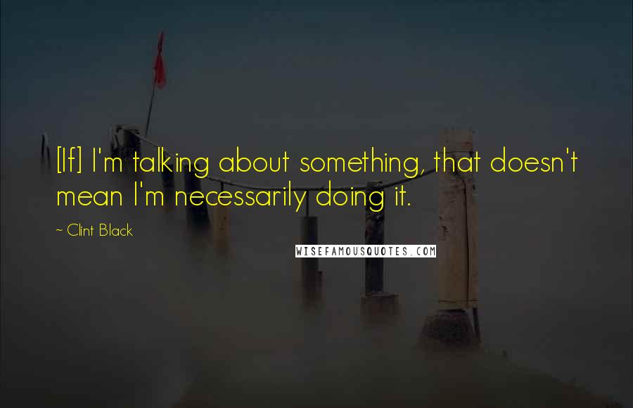 Clint Black Quotes: [If] I'm talking about something, that doesn't mean I'm necessarily doing it.