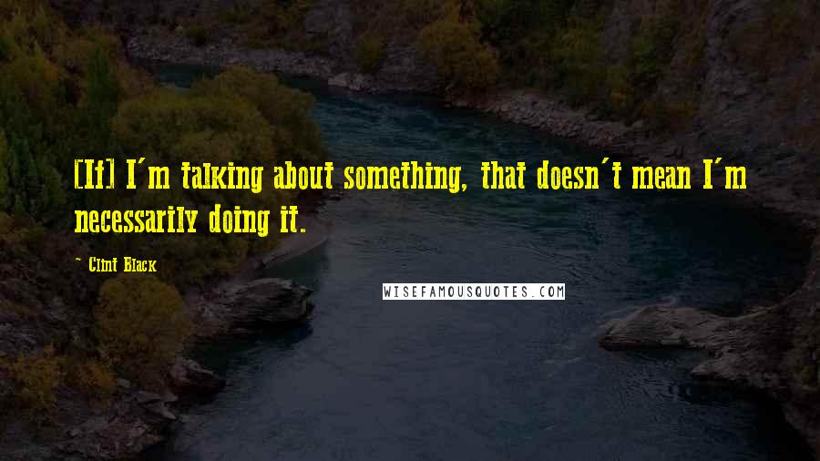 Clint Black Quotes: [If] I'm talking about something, that doesn't mean I'm necessarily doing it.