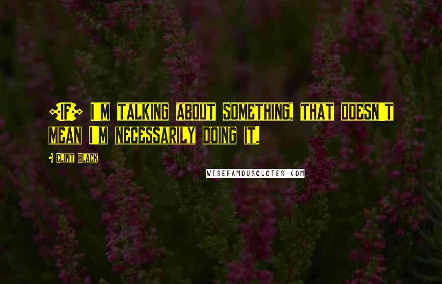 Clint Black Quotes: [If] I'm talking about something, that doesn't mean I'm necessarily doing it.