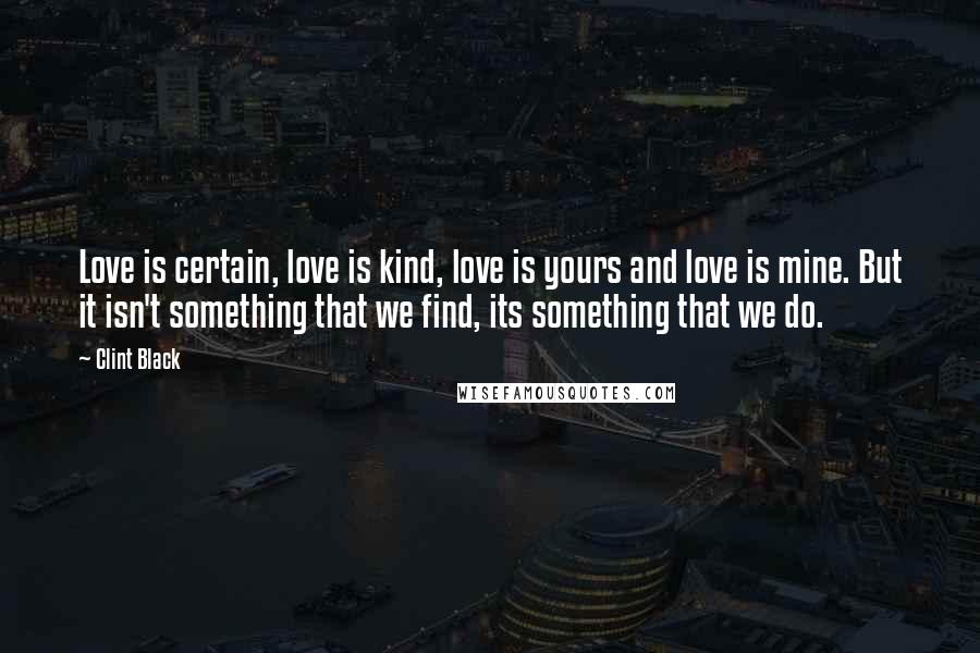 Clint Black Quotes: Love is certain, love is kind, love is yours and love is mine. But it isn't something that we find, its something that we do.