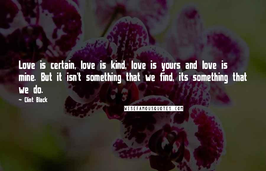 Clint Black Quotes: Love is certain, love is kind, love is yours and love is mine. But it isn't something that we find, its something that we do.