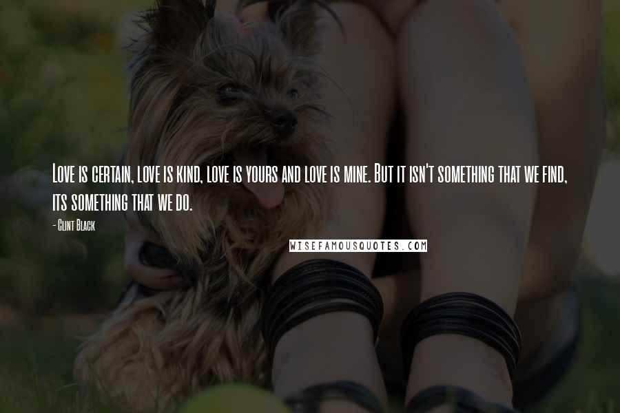 Clint Black Quotes: Love is certain, love is kind, love is yours and love is mine. But it isn't something that we find, its something that we do.