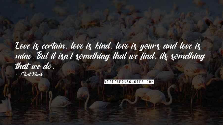 Clint Black Quotes: Love is certain, love is kind, love is yours and love is mine. But it isn't something that we find, its something that we do.