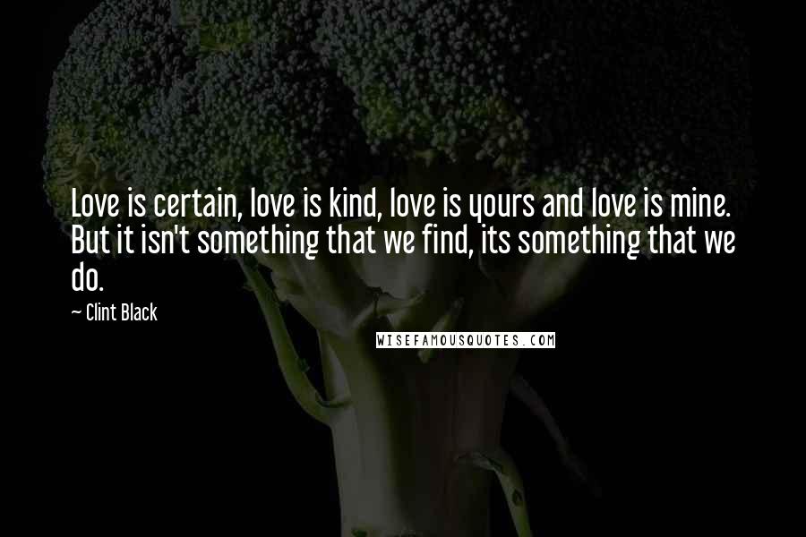 Clint Black Quotes: Love is certain, love is kind, love is yours and love is mine. But it isn't something that we find, its something that we do.