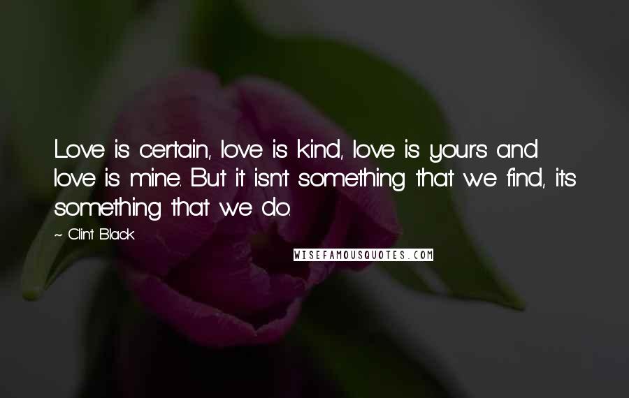 Clint Black Quotes: Love is certain, love is kind, love is yours and love is mine. But it isn't something that we find, its something that we do.