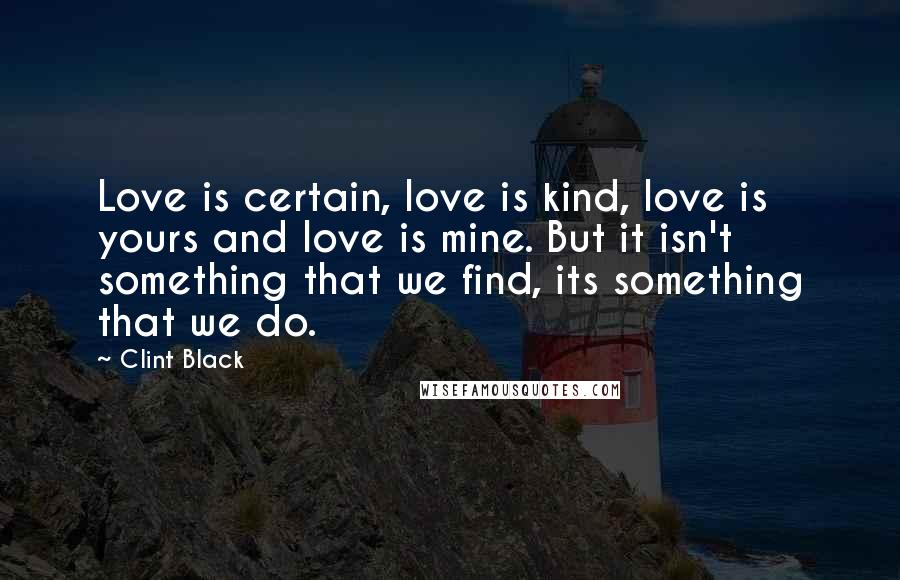 Clint Black Quotes: Love is certain, love is kind, love is yours and love is mine. But it isn't something that we find, its something that we do.