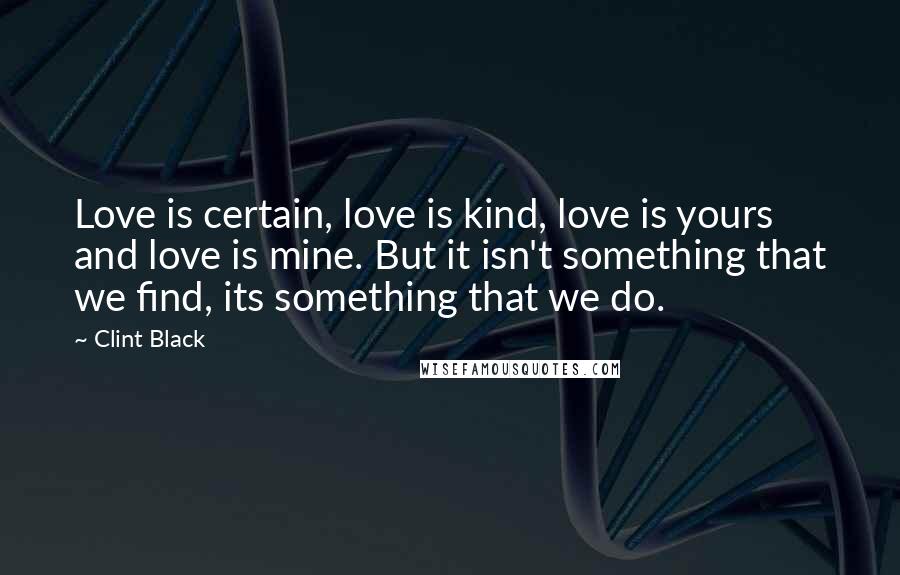 Clint Black Quotes: Love is certain, love is kind, love is yours and love is mine. But it isn't something that we find, its something that we do.