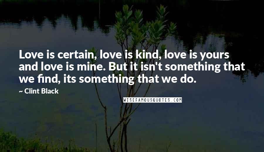 Clint Black Quotes: Love is certain, love is kind, love is yours and love is mine. But it isn't something that we find, its something that we do.