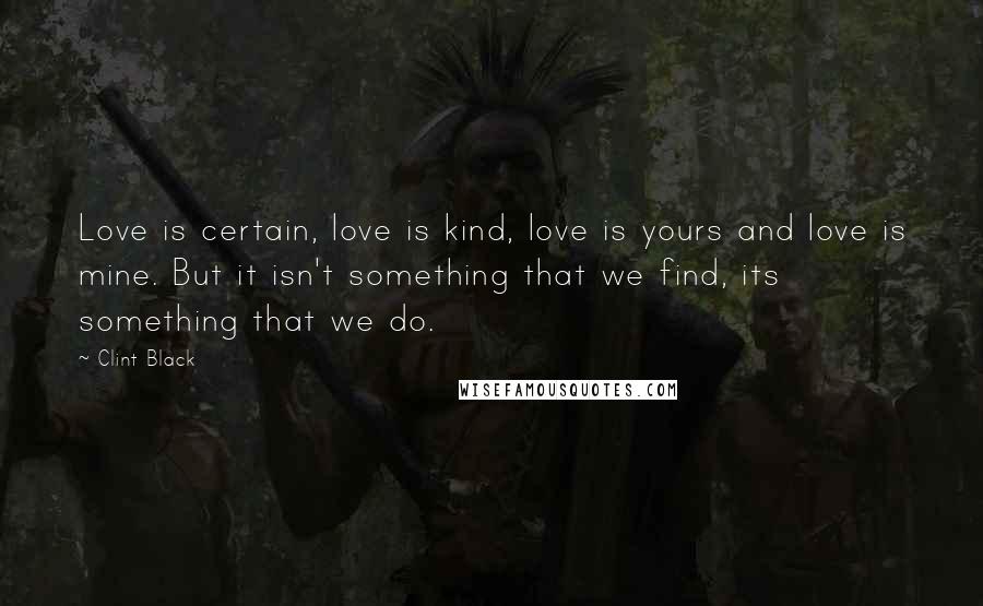 Clint Black Quotes: Love is certain, love is kind, love is yours and love is mine. But it isn't something that we find, its something that we do.