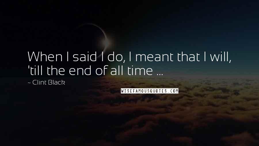 Clint Black Quotes: When I said I do, I meant that I will, 'till the end of all time ...