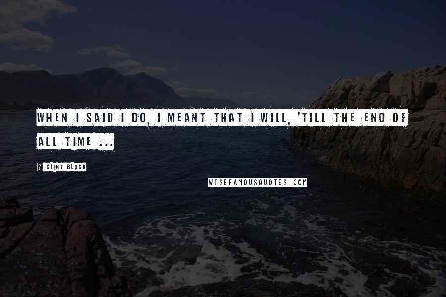 Clint Black Quotes: When I said I do, I meant that I will, 'till the end of all time ...