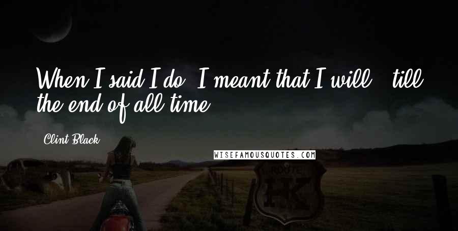 Clint Black Quotes: When I said I do, I meant that I will, 'till the end of all time ...